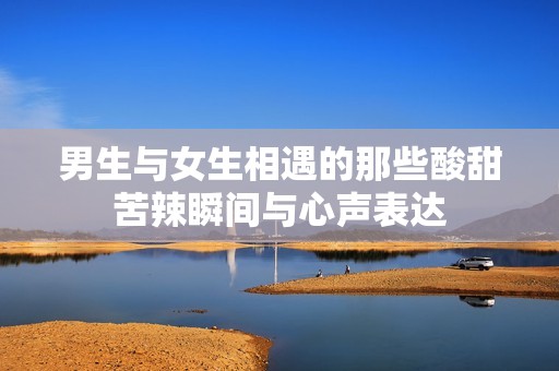 男生与女生相遇的那些酸甜苦辣瞬间与心声表达