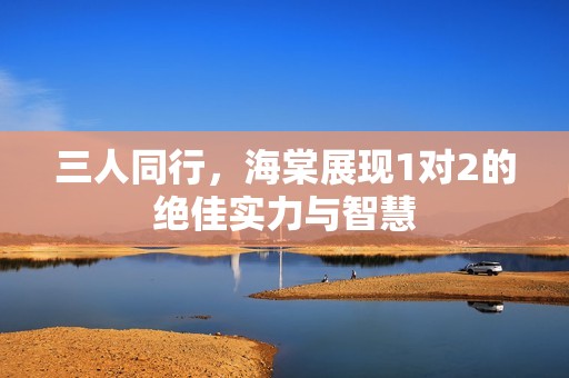 三人同行，海棠展现1对2的绝佳实力与智慧