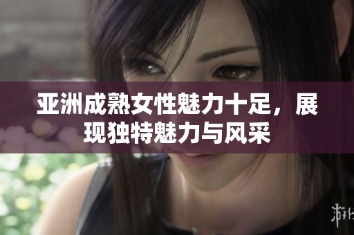 亚洲成熟女性魅力十足，展现独特魅力与风采