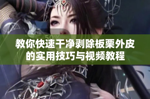 教你快速干净剥除板栗外皮的实用技巧与视频教程