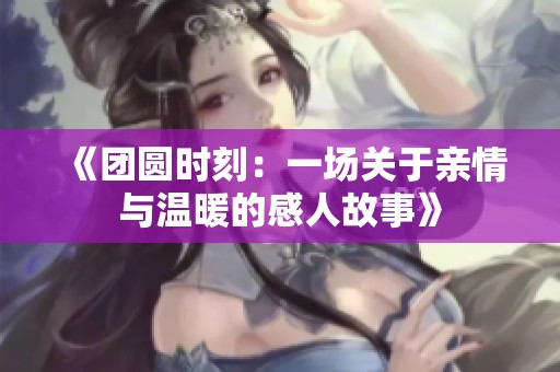 《团圆时刻：一场关于亲情与温暖的感人故事》