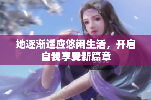 她逐渐适应悠闲生活，开启自我享受新篇章