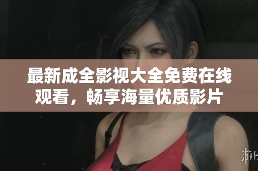 最新成全影视大全免费在线观看，畅享海量优质影片