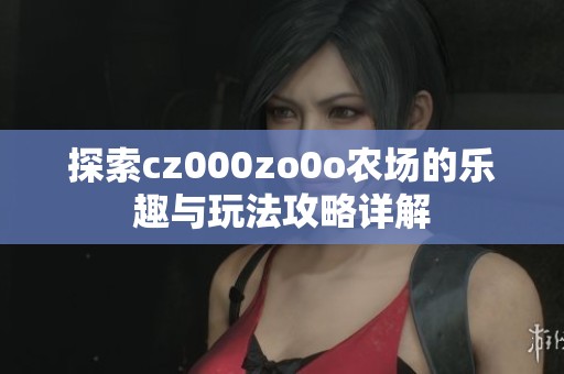 探索cz000zo0o农场的乐趣与玩法攻略详解