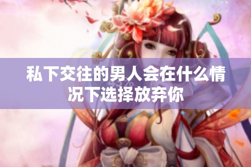 私下交往的男人会在什么情况下选择放弃你