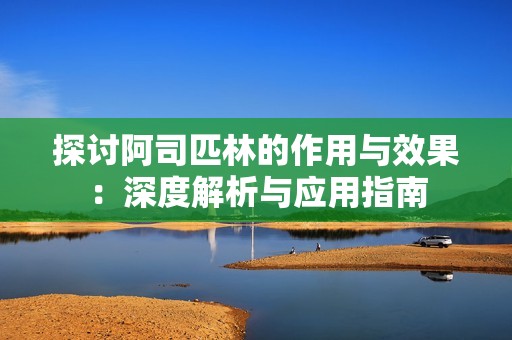 探讨阿司匹林的作用与效果：深度解析与应用指南