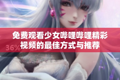 免费观看少女哔哩哔哩精彩视频的最佳方式与推荐