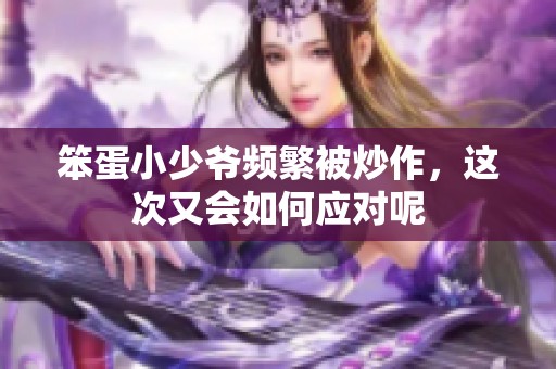 笨蛋小少爷频繁被炒作，这次又会如何应对呢