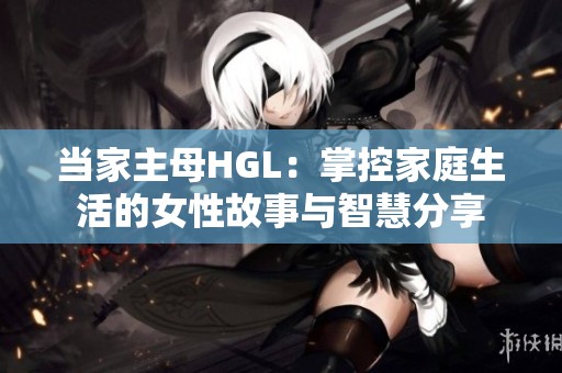 当家主母HGL：掌控家庭生活的女性故事与智慧分享