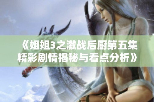 《姐姐3之激战后厨第五集精彩剧情揭秘与看点分析》