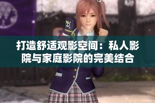 打造舒适观影空间：私人影院与家庭影院的完美结合