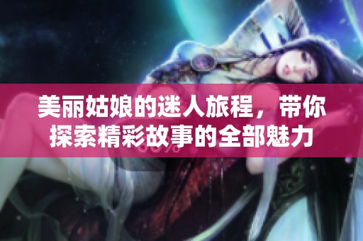 美丽姑娘的迷人旅程，带你探索精彩故事的全部魅力