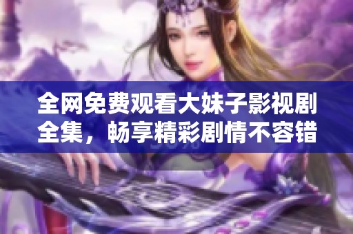 全网免费观看大妹子影视剧全集，畅享精彩剧情不容错过