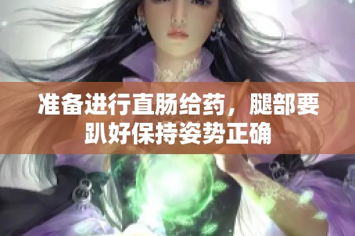 准备进行直肠给药，腿部要趴好保持姿势正确