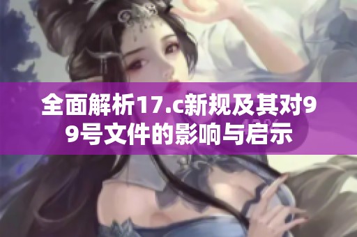 全面解析17.c新规及其对99号文件的影响与启示