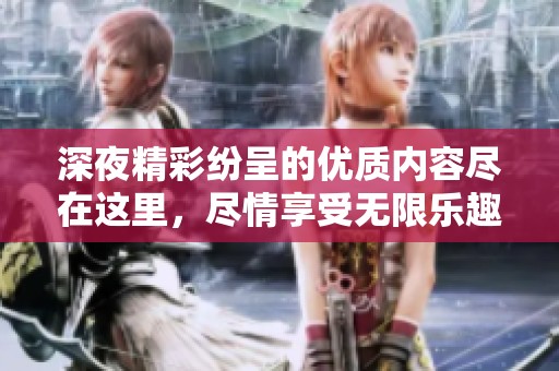 深夜精彩纷呈的优质内容尽在这里，尽情享受无限乐趣