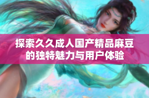 探索久久成人国产精品麻豆的独特魅力与用户体验