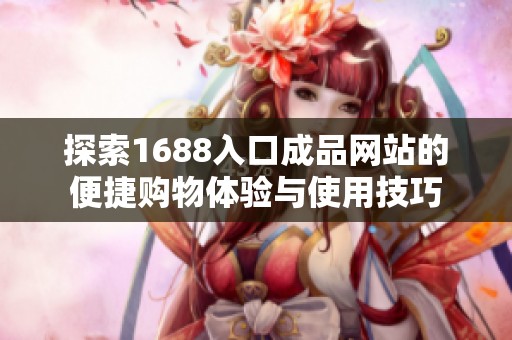 探索1688入口成品网站的便捷购物体验与使用技巧