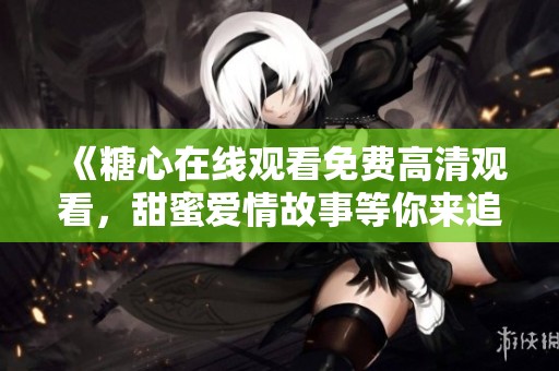 《糖心在线观看免费高清观看，甜蜜爱情故事等你来追》