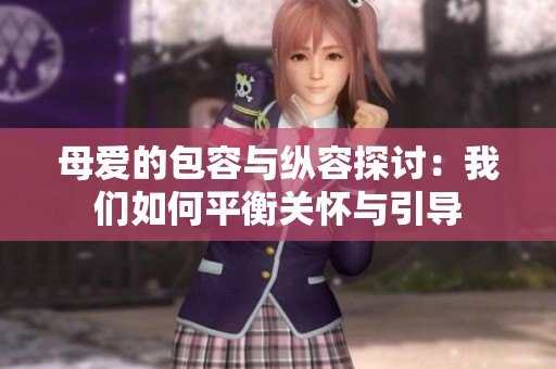 母爱的包容与纵容探讨：我们如何平衡关怀与引导