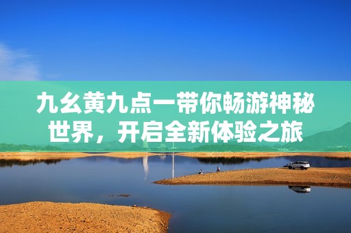 九幺黄九点一带你畅游神秘世界，开启全新体验之旅