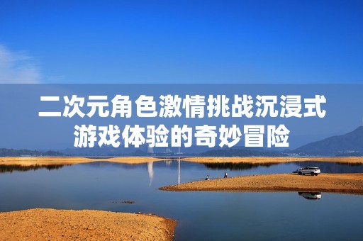 二次元角色激情挑战沉浸式游戏体验的奇妙冒险