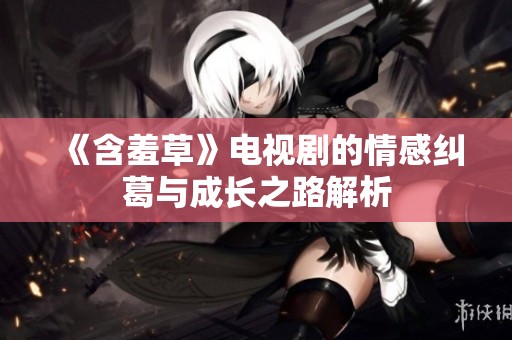 《含羞草》电视剧的情感纠葛与成长之路解析