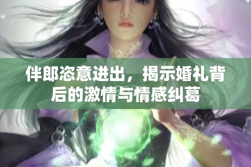 伴郎恣意进出，揭示婚礼背后的激情与情感纠葛