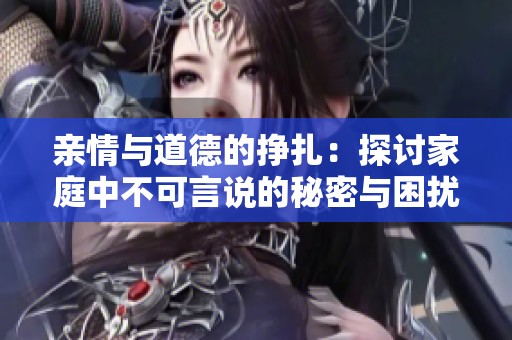 亲情与道德的挣扎：探讨家庭中不可言说的秘密与困扰