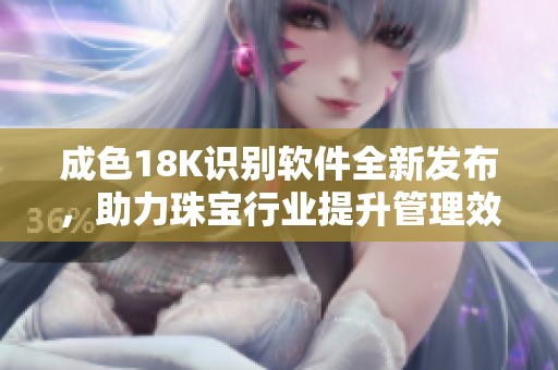 成色18K识别软件全新发布，助力珠宝行业提升管理效率