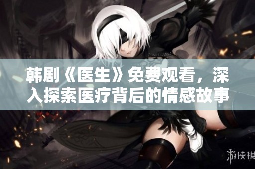 韩剧《医生》免费观看，深入探索医疗背后的情感故事与挑战