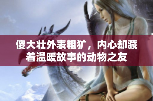 傻大壮外表粗犷，内心却藏着温暖故事的动物之友