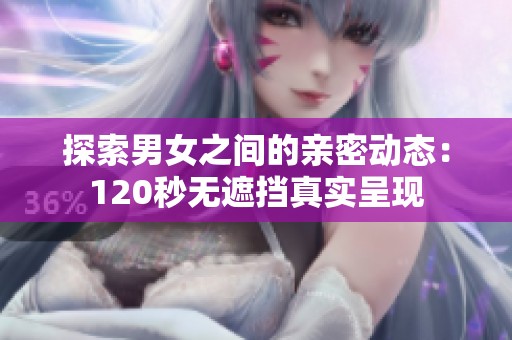 探索男女之间的亲密动态：120秒无遮挡真实呈现