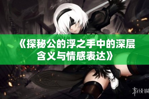 《探秘公的浮之手中的深层含义与情感表达》