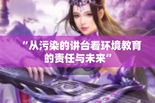 “从污染的讲台看环境教育的责任与未来”