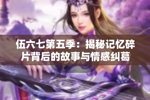 伍六七第五季：揭秘记忆碎片背后的故事与情感纠葛