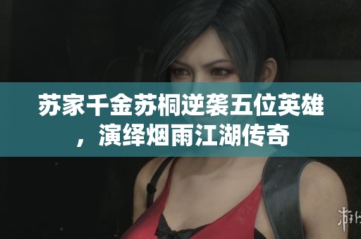 苏家千金苏桐逆袭五位英雄，演绎烟雨江湖传奇