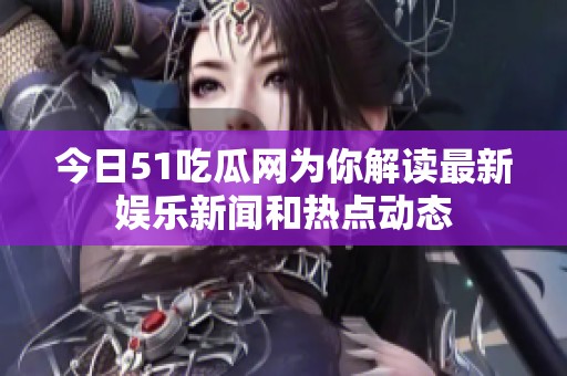 今日51吃瓜网为你解读最新娱乐新闻和热点动态