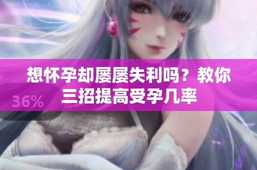 想怀孕却屡屡失利吗？教你三招提高受孕几率