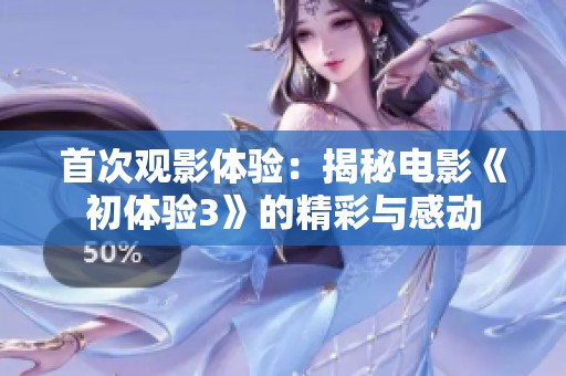 首次观影体验：揭秘电影《初体验3》的精彩与感动