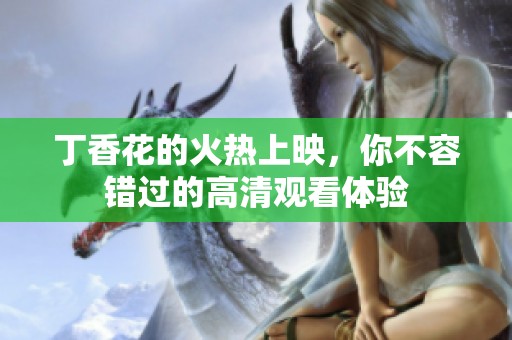 丁香花的火热上映，你不容错过的高清观看体验