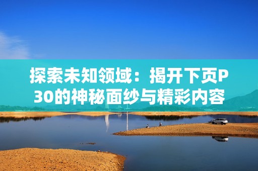 探索未知领域：揭开下页P30的神秘面纱与精彩内容