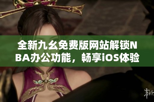 全新九幺免费版网站解锁NBA办公功能，畅享iOS体验