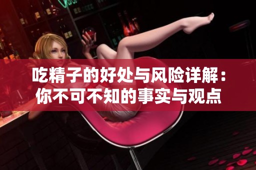 吃精子的好处与风险详解：你不可不知的事实与观点