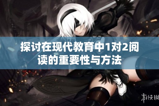 探讨在现代教育中1对2阅读的重要性与方法