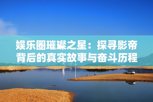 娱乐圈璀璨之星：探寻影帝背后的真实故事与奋斗历程
