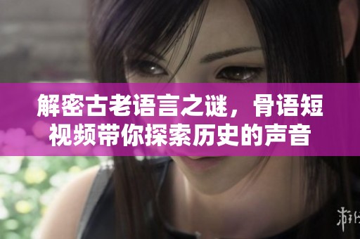 解密古老语言之谜，骨语短视频带你探索历史的声音