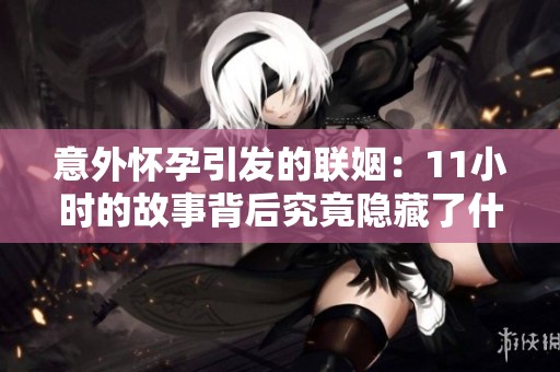 意外怀孕引发的联姻：11小时的故事背后究竟隐藏了什么秘密