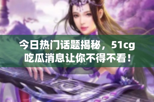今日热门话题揭秘，51cg吃瓜消息让你不得不看！