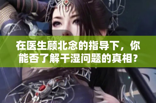 在医生顾北念的指导下，你能否了解干湿问题的真相？